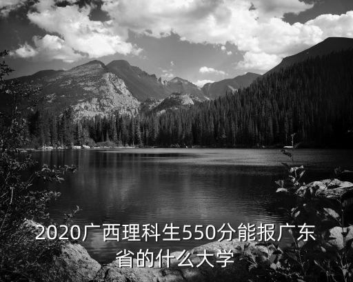 2020廣西理科生550分能報廣東省的什么大學