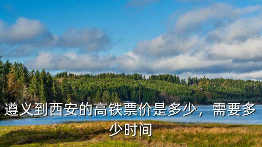 遵義到西安的高鐵票價是多少，需要多少時間