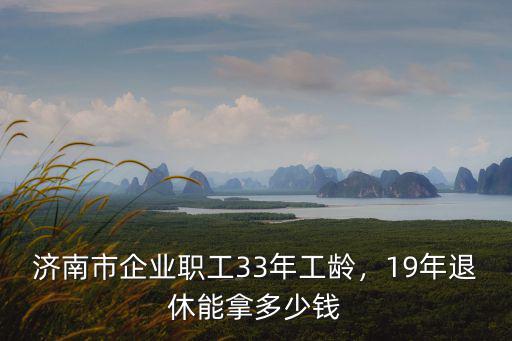 濟南市企業職工33年工齡，19年退休能拿多少錢