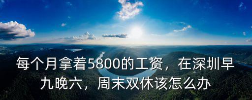 每個月拿著5800的工資，在深圳早九晚六，周末雙休該怎么辦