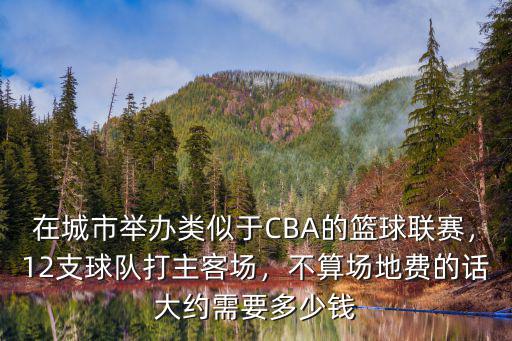 在城市舉辦類似于CBA的籃球聯(lián)賽，12支球隊打主客場，不算場地費的話大約需要多少錢