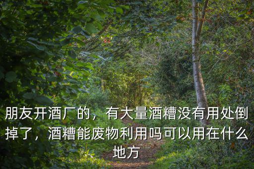 朋友開酒廠的，有大量酒糟沒有用處倒掉了，酒糟能廢物利用嗎可以用在什么地方
