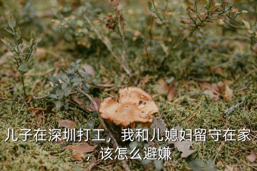 兒子在深圳打工，我和兒媳婦留守在家，該怎么避嫌