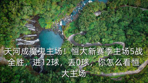 天河成魔鬼主場！恒大新賽季主場5戰全勝，進12球，丟0球，你怎么看恒大主場
