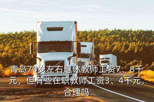 青島70歲左右退休教師工資7、8千元，但有些在職教師工資3、4千元，合理嗎