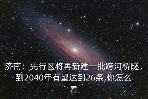 濟南：先行區將再新建一批跨河橋隧，到2040年有望達到26條,你怎么看