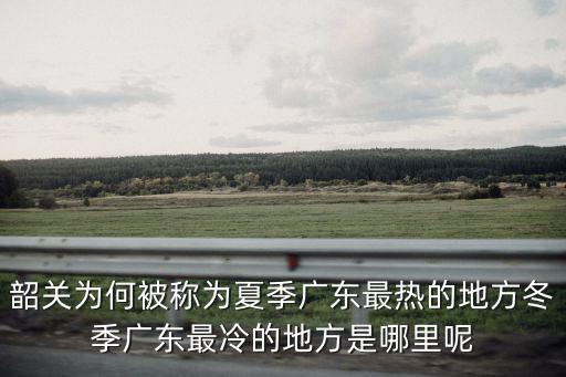 韶關為何被稱為夏季廣東最熱的地方冬季廣東最冷的地方是哪里呢