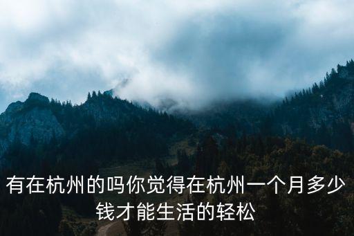 有在杭州的嗎你覺得在杭州一個月多少錢才能生活的輕松