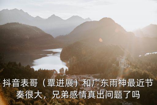 抖音表哥（覃進展）和廣東雨神最近節(jié)奏很大，兄弟感情真出問題了嗎