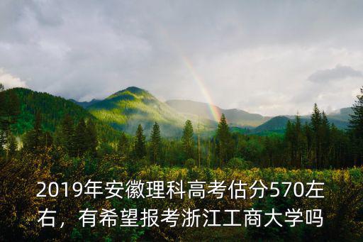 2019年安徽理科高考估分570左右，有希望報考浙江工商大學嗎