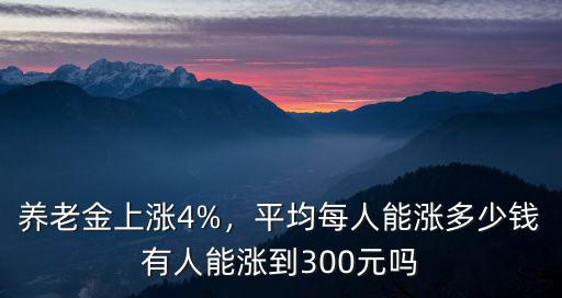 養老金上漲4%，平均每人能漲多少錢有人能漲到300元嗎