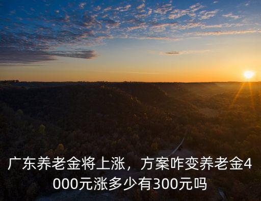 廣東養老金將上漲，方案咋變養老金4000元漲多少有300元嗎