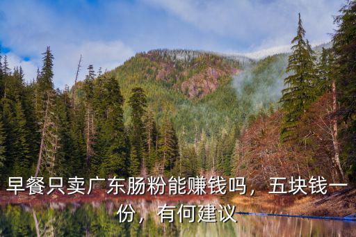 廣東腸粉丞攏多少錢一個,腸粉小吃擺攤需要多少錢