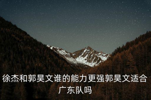 徐杰和郭昊文誰(shuí)的能力更強(qiáng)郭昊文適合廣東隊(duì)嗎