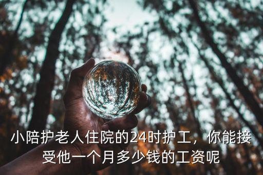 小陪護(hù)老人住院的24時(shí)護(hù)工，你能接受他一個(gè)月多少錢的工資呢