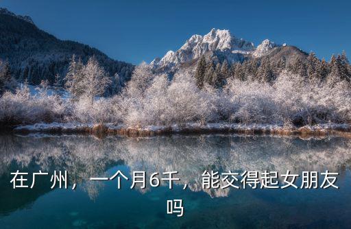 在廣州，一個(gè)月6千，能交得起女朋友嗎