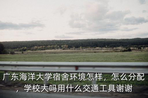 廣東海洋大學(xué)宿舍環(huán)境怎樣，怎么分配，學(xué)校大嗎用什么交通工具謝謝