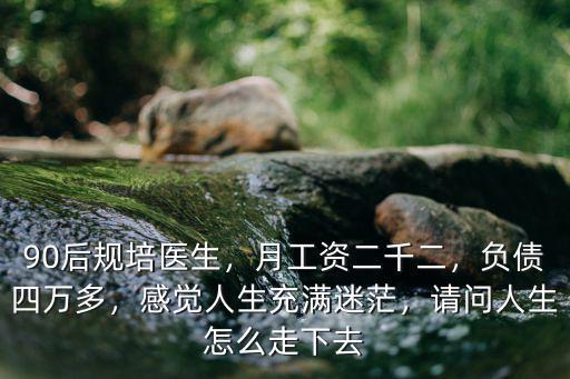 90后規培醫生，月工資二千二，負債四萬多，感覺人生充滿迷茫，請問人生怎么走下去
