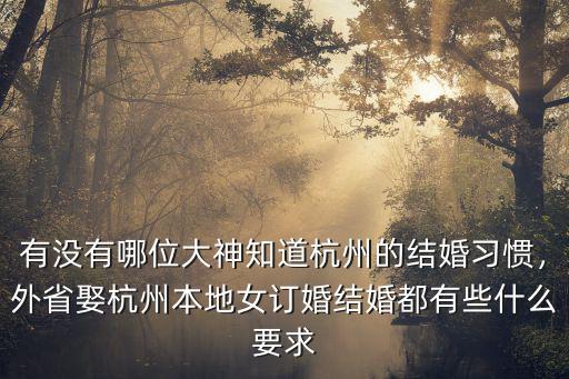 有沒有哪位大神知道杭州的結婚習慣，外省娶杭州本地女訂婚結婚都有些什么要求