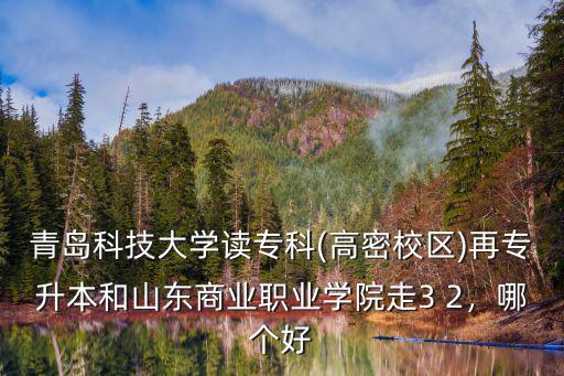 青島科技大學讀專科(高密校區(qū))再專升本和山東商業(yè)職業(yè)學院走3 2，哪個好
