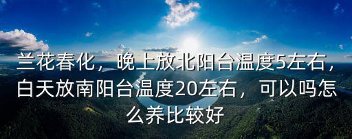 蘭花春化，晚上放北陽臺溫度5左右，白天放南陽臺溫度20左右，可以嗎怎么養比較好