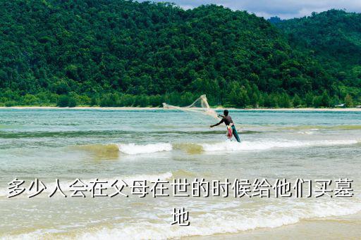 多少人會(huì)在父母在世的時(shí)候給他們買墓地