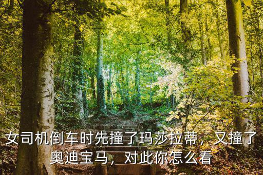 女司機倒車時先撞了瑪莎拉蒂，又撞了奧迪寶馬，對此你怎么看