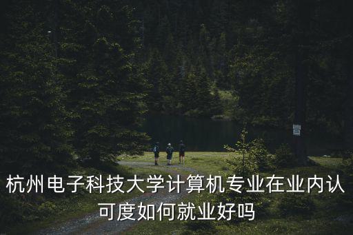杭州電子科技大學(xué)計(jì)算機(jī)專業(yè)在業(yè)內(nèi)認(rèn)可度如何就業(yè)好嗎