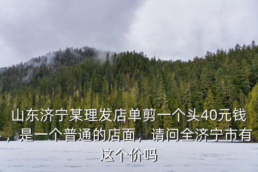 山東濟寧某理發店單剪一個頭40元錢，是一個普通的店面，請問全濟寧市有這個價嗎