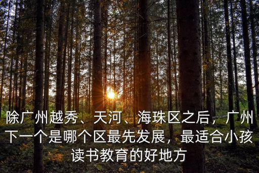 除廣州越秀、天河、海珠區(qū)之后，廣州下一個是哪個區(qū)最先發(fā)展，最適合小孩讀書教育的好地方