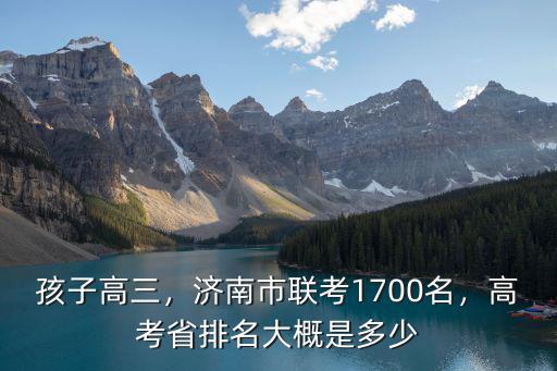 孩子高三，濟南市聯考1700名，高考省排名大概是多少