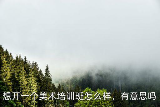 東莞美術培訓畫室怎么樣,想開一個美術培訓班怎么樣
