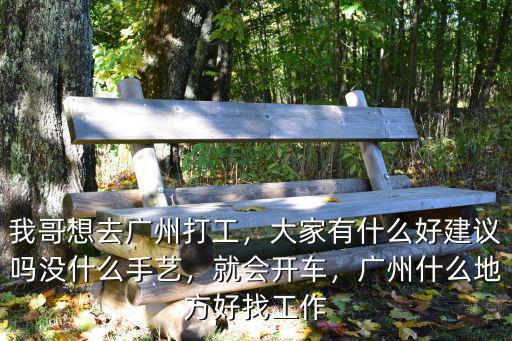 我哥想去廣州打工，大家有什么好建議嗎沒什么手藝，就會開車，廣州什么地方好找工作