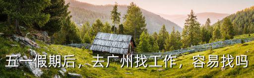 五一假期后，去廣州找工作，容易找嗎