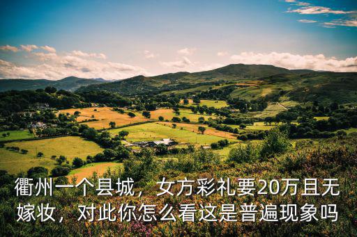 衢州一個縣城，女方彩禮要20萬且無嫁妝，對此你怎么看這是普遍現象嗎