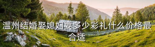 溫州結婚人情給多少2019,溫州結婚娶媳婦要多少彩禮