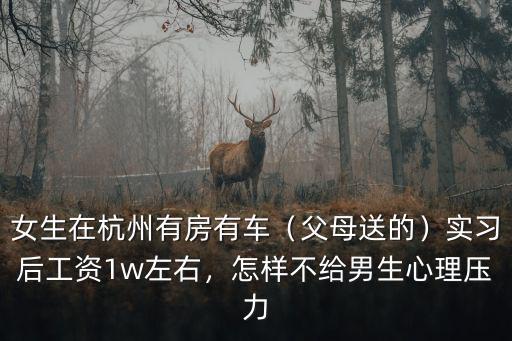 女生在杭州有房有車（父母送的）實習(xí)后工資1w左右，怎樣不給男生心理壓力