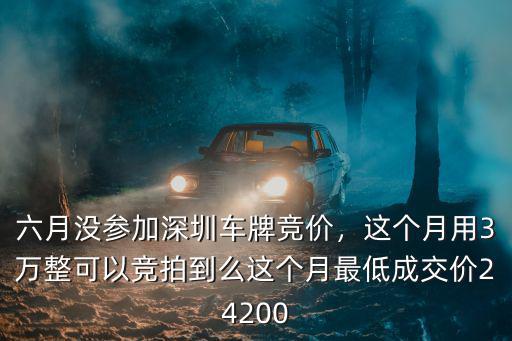 六月沒參加深圳車牌競價，這個月用3萬整可以競拍到么這個月最低成交價24200