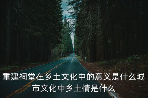 重建祠堂在鄉(xiāng)土文化中的意義是什么城市文化中鄉(xiāng)土情是什么