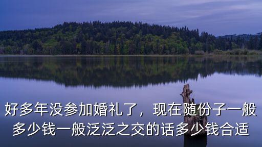 好多年沒參加婚禮了，現在隨份子一般多少錢一般泛泛之交的話多少錢合適