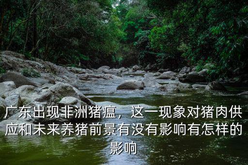 廣東出現(xiàn)非洲豬瘟，這一現(xiàn)象對豬肉供應(yīng)和未來養(yǎng)豬前景有沒有影響有怎樣的影響