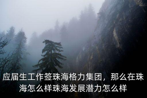 應屆生工作簽珠海格力集團，那么在珠海怎么樣珠海發展潛力怎么樣