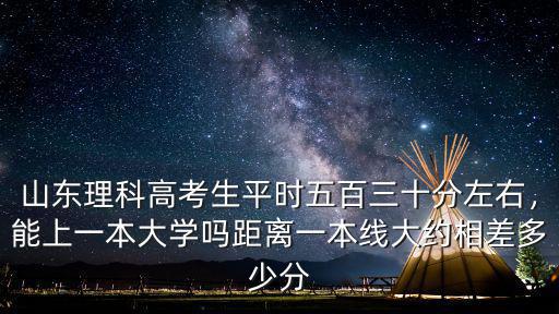 山東理科高考生平時五百三十分左右，能上一本大學嗎距離一本線大約相差多少分