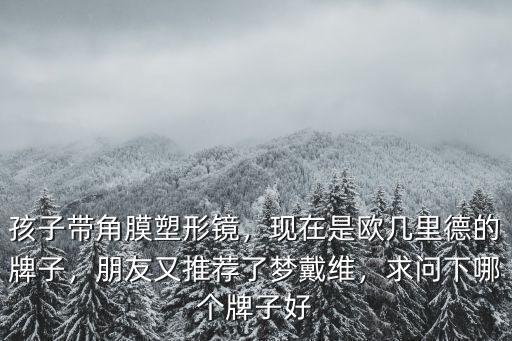 孩子帶角膜塑形鏡，現在是歐幾里德的牌子，朋友又推薦了夢戴維，求問下哪個牌子好