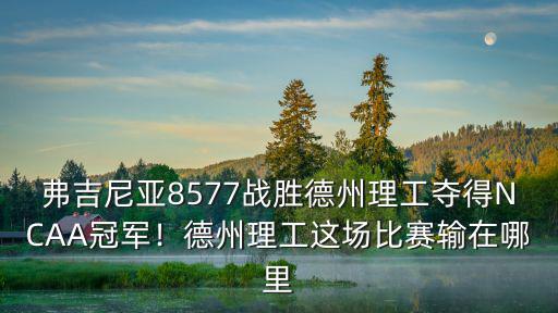 弗吉尼亞8577戰(zhàn)勝德州理工奪得NCAA冠軍！德州理工這場比賽輸在哪里