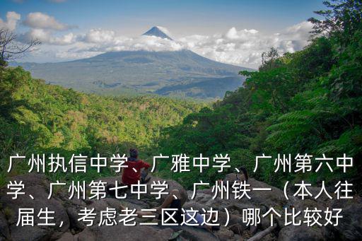 廣州執(zhí)信中學(xué)、廣雅中學(xué)、廣州第六中學(xué)、廣州第七中學(xué)、廣州鐵一（本人往屆生，考慮老三區(qū)這邊）哪個(gè)比較好