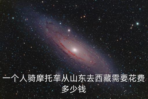 一個(gè)人騎摩托車從山東去西藏需要花費(fèi)多少錢
