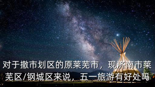濟南市鋼城區有多少萊鋼工人,萊蕪市并入濟南市