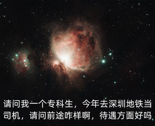 請問我一個專科生，今年去深圳地鐵當司機，請問前途咋樣啊，待遇方面好嗎