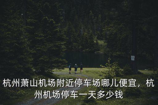 杭州蕭山機場附近停車場哪兒便宜，杭州機場停車一天多少錢